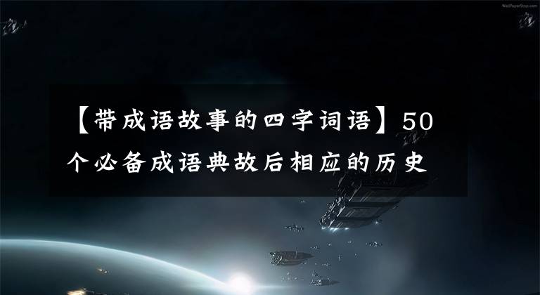 【带成语故事的四字词语】50个必备成语典故后相应的历史人物，孩子写作的最佳素材。