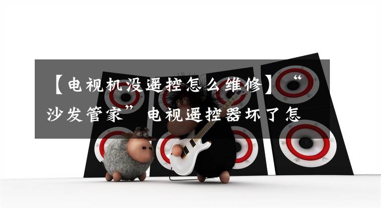 【电视机没遥控怎么维修】“沙发管家”电视遥控器坏了怎么办？沙发管家会带你解决的。文章配图