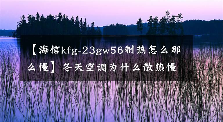 【海信kfg-23gw56制热怎么那么慢】冬天空调为什么散热慢？