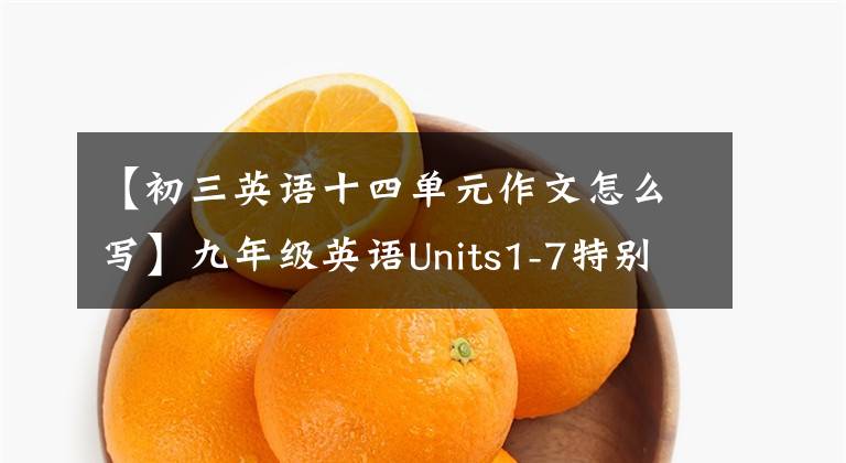 【初三英语十四单元作文怎么写】九年级英语Units1-7特别编辑——书面表达