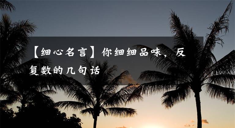 【细心名言】你细细品味，反复数的几句话文章配图