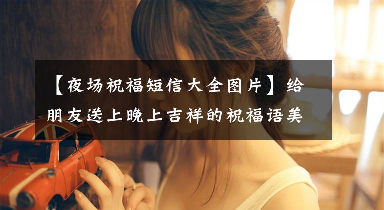 【夜场祝福短信大全图片】给朋友送上晚上吉祥的祝福语美图文章配图
