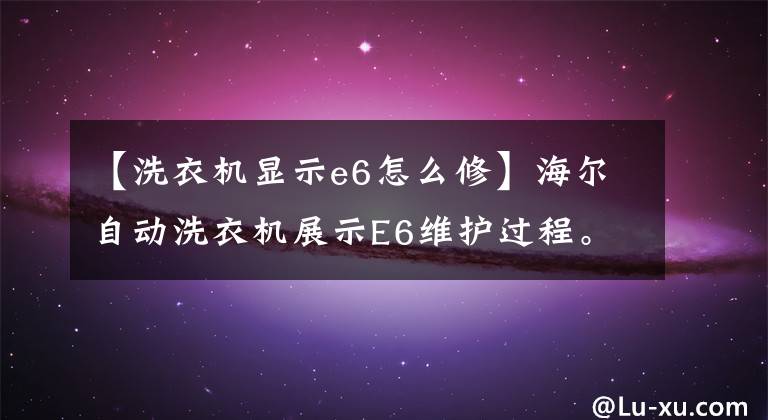 【洗衣机显示e6怎么修】海尔自动洗衣机展示E6维护过程。文章配图