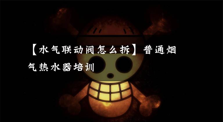 【水气联动阀怎么拆】普通烟气热水器培训文章配图