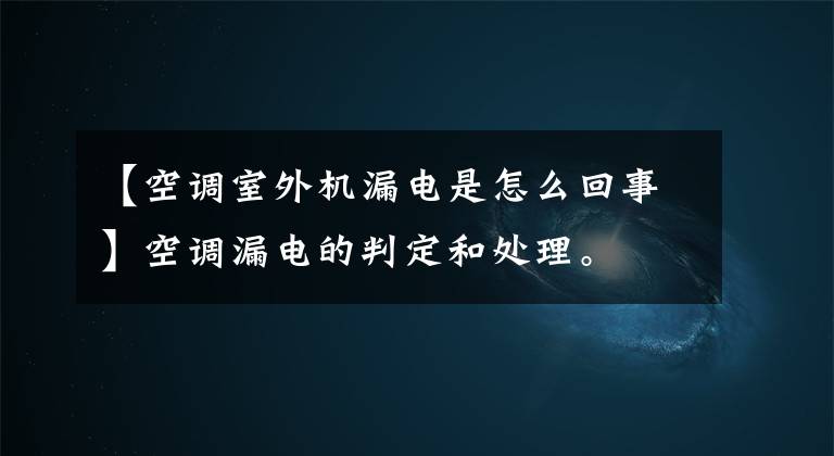 【空调室外机漏电是怎么回事】空调漏电的判定和处理。