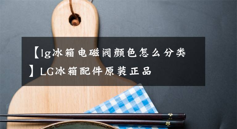 【lg冰箱电磁阀颜色怎么分类】LG冰箱配件原装正品