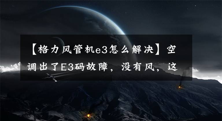 【格力风管机e3怎么解决】空调出了E3码故障，没有风，这是怎么回事？