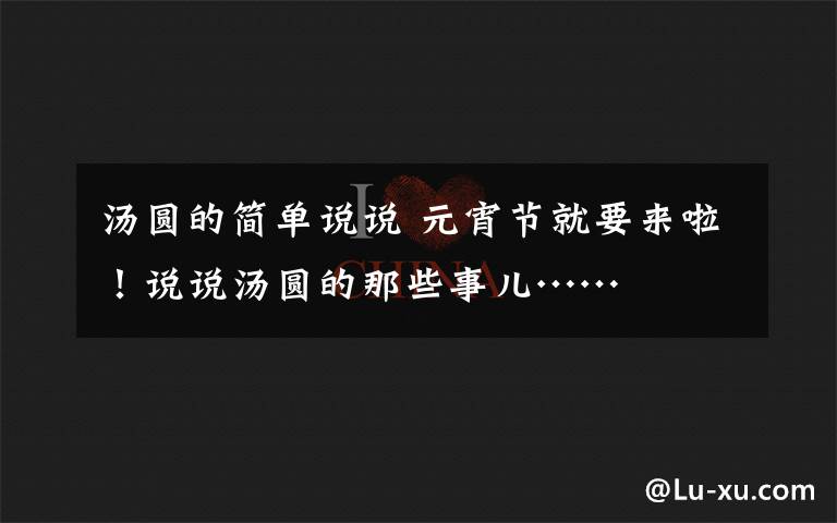 汤圆的简单说说 元宵节就要来啦！说说汤圆的那些事儿……文章配图