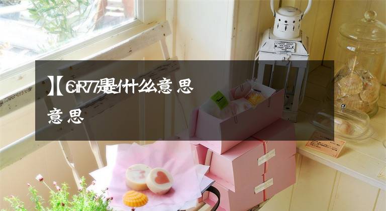 【cr7是什么意思
】CR7是什么意思文章配图