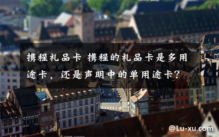 携程礼品卡 携程的礼品卡是多用途卡，还是声明中的单用途卡？文章配图