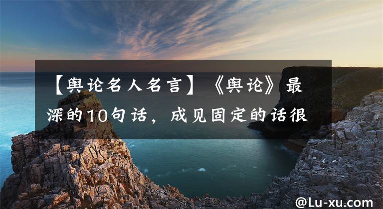 【舆论名人名言】《舆论》最深的10句话，成见固定的话很难改变文章配图