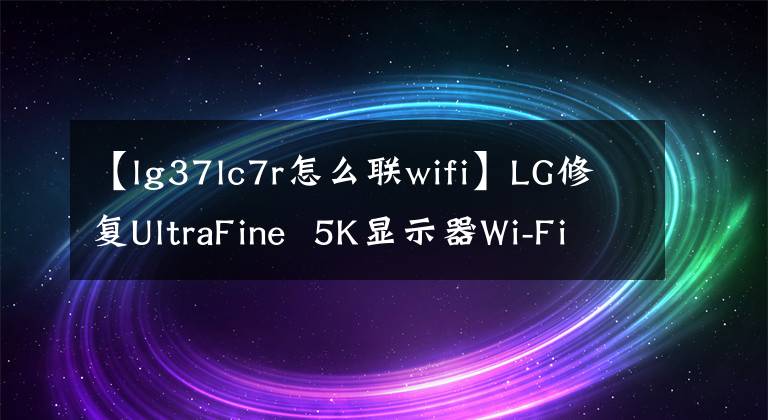 【lg37lc7r怎么联wifi】LG修复UltraFine  5K显示器Wi-Fi黑屏门