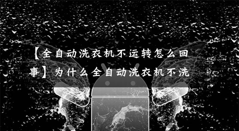 【全自动洗衣机不运转怎么回事】为什么全自动洗衣机不洗？老师说有四大原因文章配图