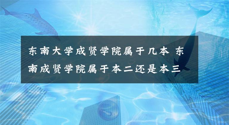 东南大学成贤学院属于几本 东南成贤学院属于本二还是本三