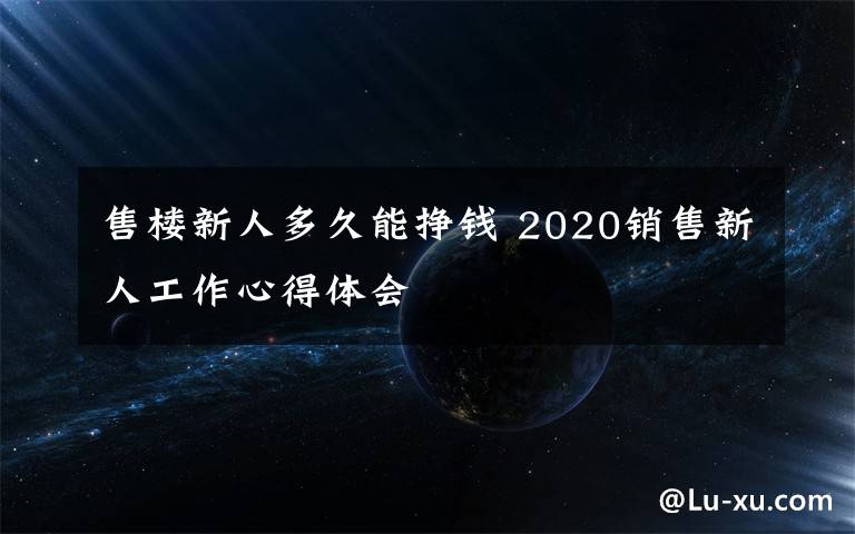 售楼新人多久能挣钱 2020销售新人工作心得体会文章配图