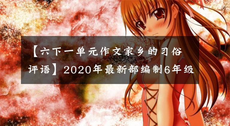 【六下一单元作文家乡的习俗评语】2020年最新部编制6年级下册习作版文3篇追加评论。给孩子看