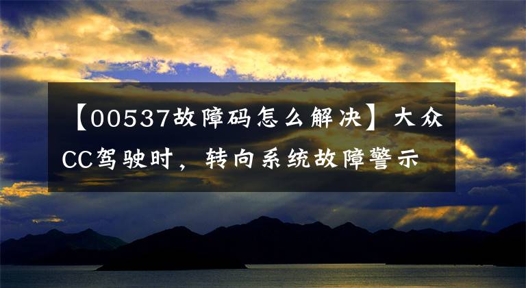 【00537故障码怎么解决】大众CC驾驶时，转向系统故障警示灯亮起。