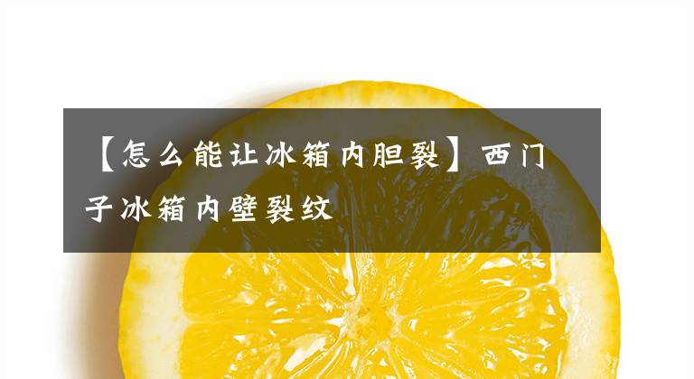 【怎么能让冰箱内胆裂】西门子冰箱内壁裂纹文章配图