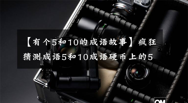 【有个5和10的成语故事】疯狂猜测成语5和10成语硬币上的5和10答案