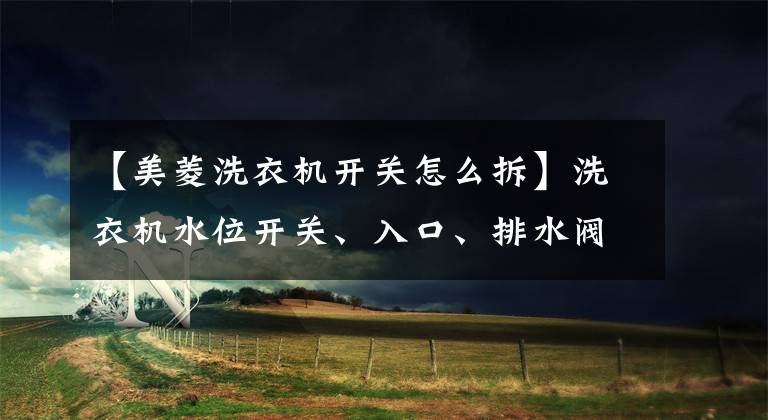 【美菱洗衣机开关怎么拆】洗衣机水位开关、入口、排水阀结构介绍文章配图