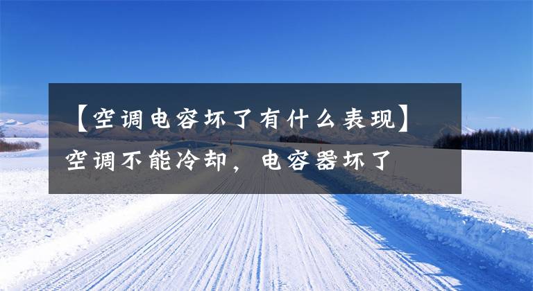 【空调电容坏了有什么表现】空调不能冷却，电容器坏了文章配图