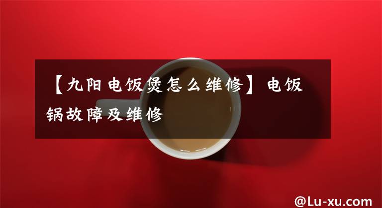【九阳电饭煲怎么维修】电饭锅故障及维修文章配图