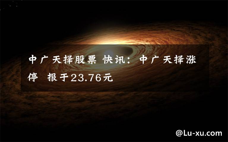 中广天择股票 快讯：中广天择涨停  报于23.76元