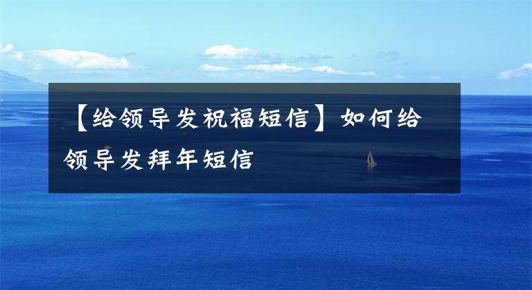 【给领导发祝福短信】如何给领导发拜年短信文章配图