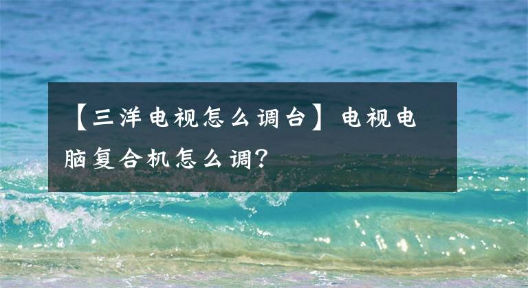 【三洋电视怎么调台】电视电脑复合机怎么调？