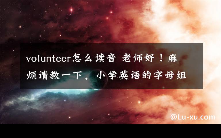 volunteer怎么读音 老师好！麻烦请教一下，小学英语的字母组合发音怎么科学记忆？