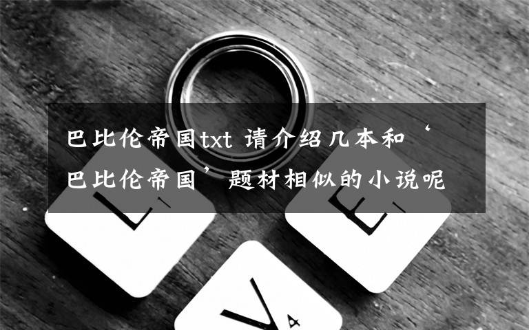 巴比伦帝国txt 请介绍几本和‘巴比伦帝国’题材相似的小说呢,苏俄再起,伊拉克风云都看过了