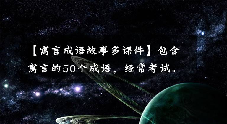 【寓言成语故事多课件】包含寓言的50个成语，经常考试。请尽快收藏