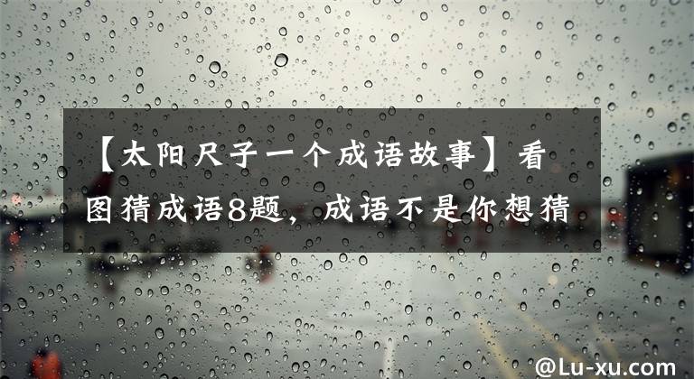 【太阳尺子一个成语故事】看图猜成语8题，成语不是你想猜的，想猜就能猜出来。