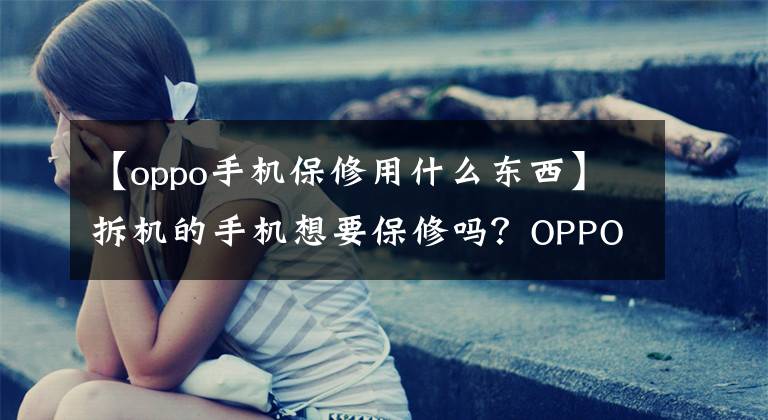 【oppo手机保修用什么东西】拆机的手机想要保修吗？OPPO这项专利被正确识别。文章配图