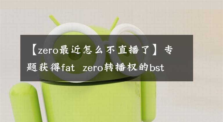 【zero最近怎么不直播了】专题获得fat  zero转播权的bstation开始崛起了吗？(*译者：patt  zero的转播权、广播权、广播权)