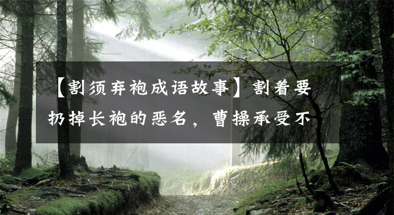 【割须弃袍成语故事】割着要扔掉长袍的恶名，曹操承受不了。金朝第一章名副其实