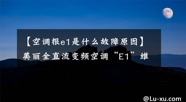 【空调报e1是什么故障原因】美丽全直流变频空调“E1”维护实例