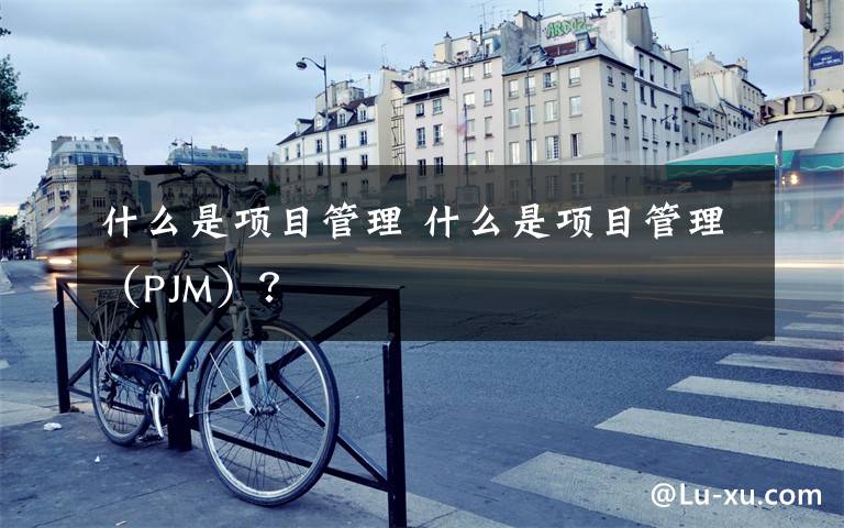 什么是项目管理 什么是项目管理（PJM）？文章配图