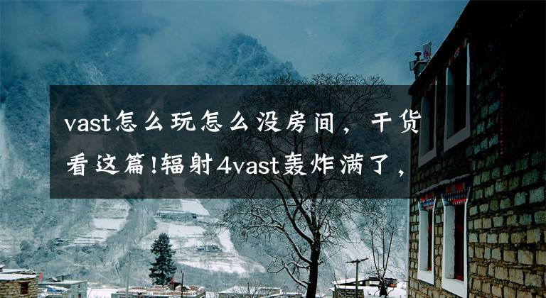 vast怎么玩怎么没房间，干货看这篇!辐射4vast轰炸满了，怎么用？