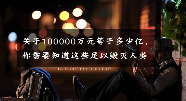 关于100000万元等于多少亿，你需要知道这些足以毁灭人类文明的氢弹的威力有多大？原来，它的恐惧超乎想象。文章配图