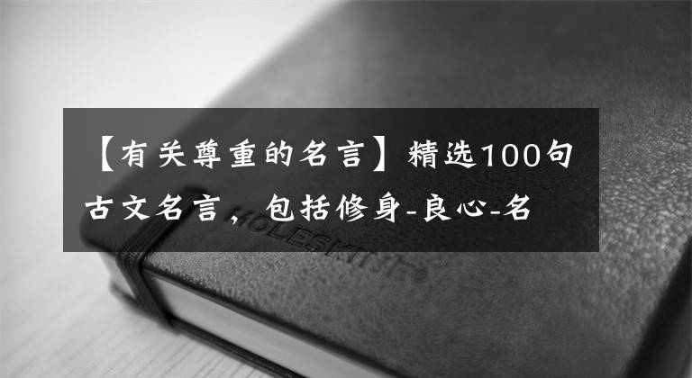 【有关尊重的名言】精选100句古文名言，包括修身-良心-名词理《左传-论语-周易名言》文章配图