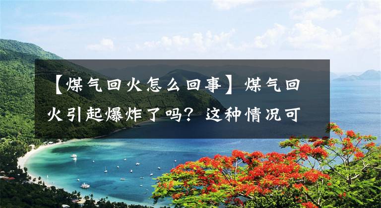 【煤气回火怎么回事】煤气回火引起爆炸了吗？这种情况可能发生！柳州消防教你怎么处理文章配图