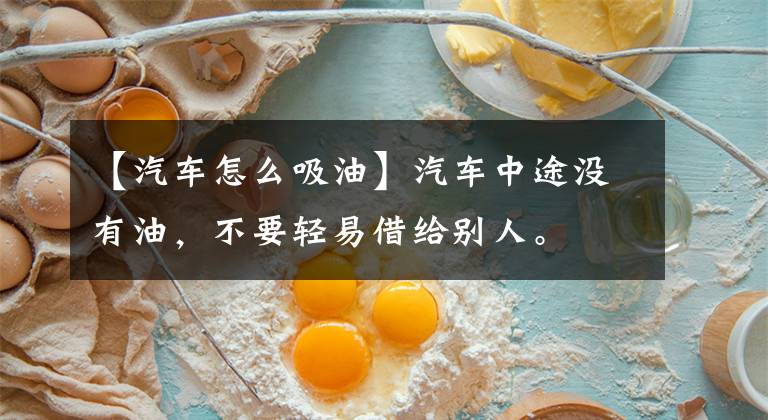 【汽车怎么吸油】汽车中途没有油，不要轻易借给别人。文章配图