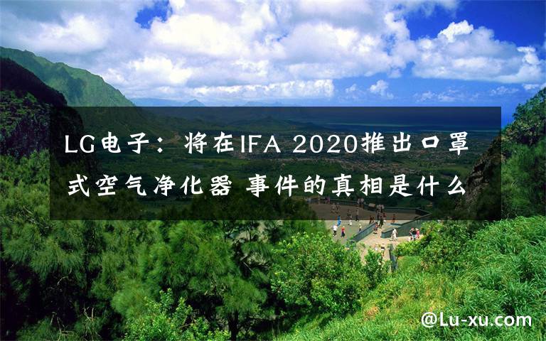 LG电子：将在IFA 2020推出口罩式空气净化器 事件的真相是什么？