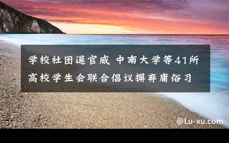 学校社团逞官威 中南大学等41所高校学生会联合倡议摒弃庸俗习气