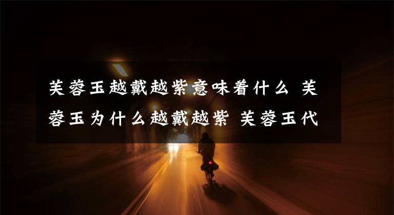 芙蓉玉越戴越紫意味着什么 芙蓉玉为什么越戴越紫 芙蓉玉代表着什么文章配图