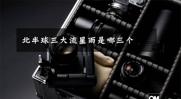 北半球三大流星雨是哪三个文章配图