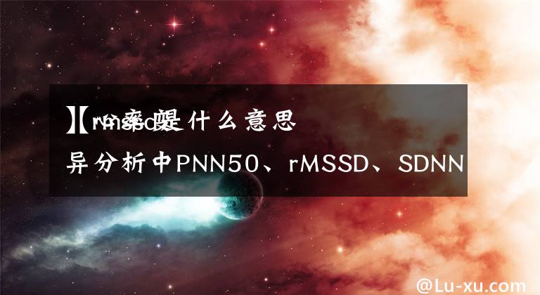 【rmssd是什么意思
】心率变异分析中PNN50、rMSSD、SDNN的正常值是多少