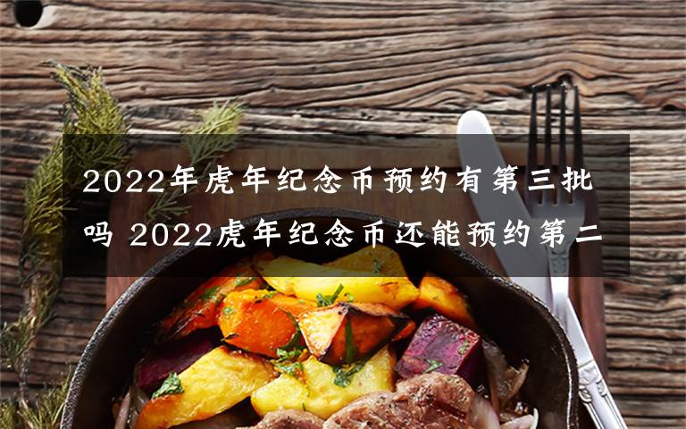 2022年虎年纪念币预约有第三批吗 2022虎年纪念币还能预约第二批吗