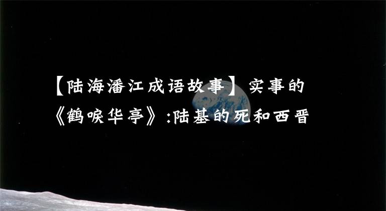 【陆海潘江成语故事】实事的《鹤唳华亭》:陆基的死和西晋的灭亡。